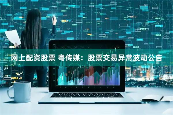网上配资股票 粤传媒：股票交易异常波动公告