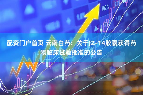配资门户首页 云南白药：关于JZ-14胶囊获得药物临床试验批准的公告