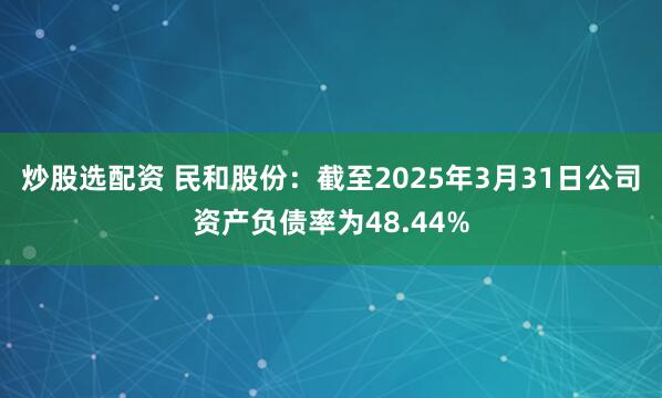 炒股选配资 民和股份：截至2025年3月31日公司资产负债率为48.44%