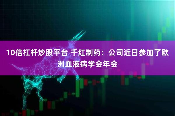 10倍杠杆炒股平台 千红制药：公司近日参加了欧洲血液病学会年会