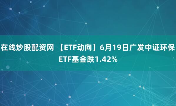 在线炒股配资网 【ETF动向】6月19日广发中证环保ETF基金跌1.42%