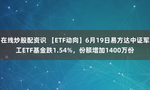 在线炒股配资识 【ETF动向】6月19日易方达中证军工ETF基金跌1.54%，份额增加1400万份