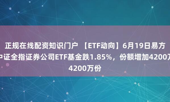 正规在线配资知识门户 【ETF动向】6月19日易方达中证全指证券公司ETF基金跌1.85%，份额增加4200万份