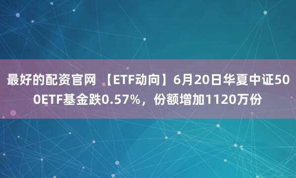 最好的配资官网 【ETF动向】6月20日华夏中证500ETF基金跌0.57%，份额增加1120万份