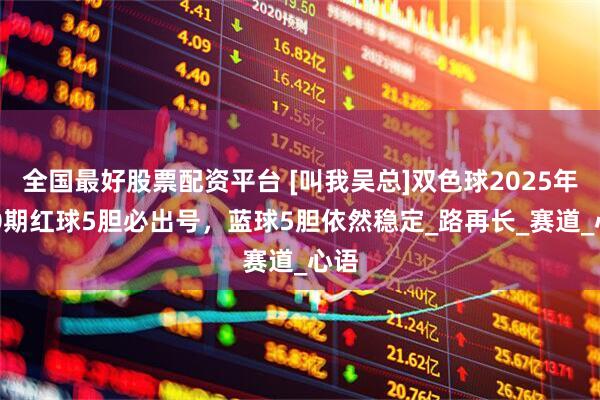全国最好股票配资平台 [叫我吴总]双色球2025年070期红球5胆必出号，蓝球5胆依然稳定_路再长_赛道_心语