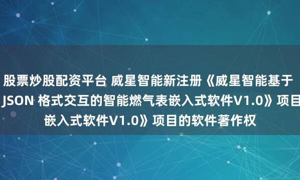 股票炒股配资平台 威星智能新注册《威星智能基于 MQTT 通信与 JSON 格式交互的智能燃气表嵌入式软件V1.0》项目的软件著作权