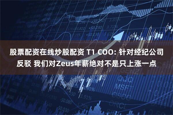 股票配资在线炒股配资 T1 COO: 针对经纪公司反驳 我们对Zeus年薪绝对不是只上涨一点