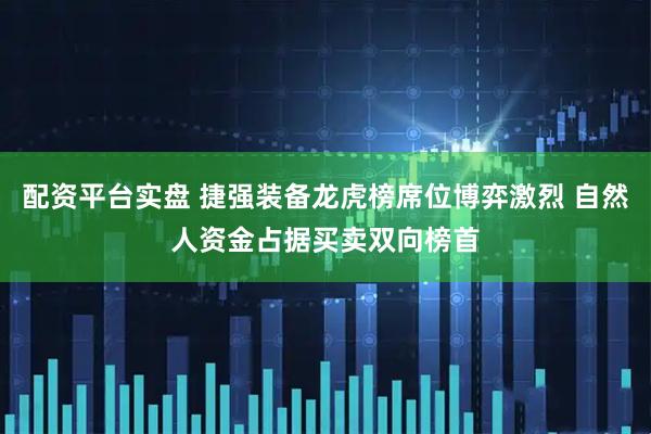 配资平台实盘 捷强装备龙虎榜席位博弈激烈 自然人资金占据买卖双向榜首