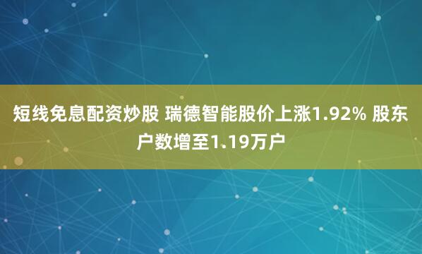 短线免息配资炒股 瑞德智能股价上涨1.92% 股东户数增至1.19万户