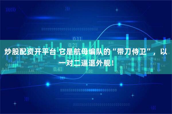 炒股配资开平台 它是航母编队的“带刀侍卫”，以一对二逼退外舰！