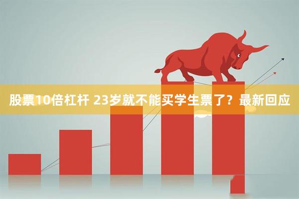 股票10倍杠杆 23岁就不能买学生票了？最新回应