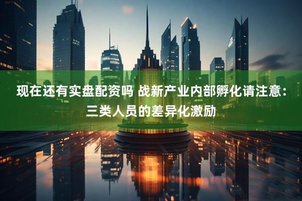 现在还有实盘配资吗 战新产业内部孵化请注意：三类人员的差异化激励