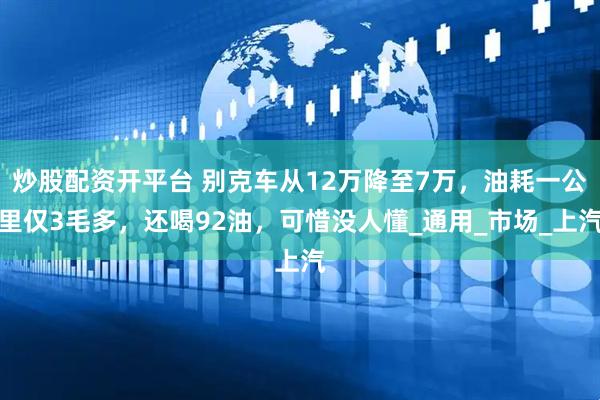 炒股配资开平台 别克车从12万降至7万，油耗一公里仅3毛多，还喝92油，可惜没人懂_通用_市场_上汽