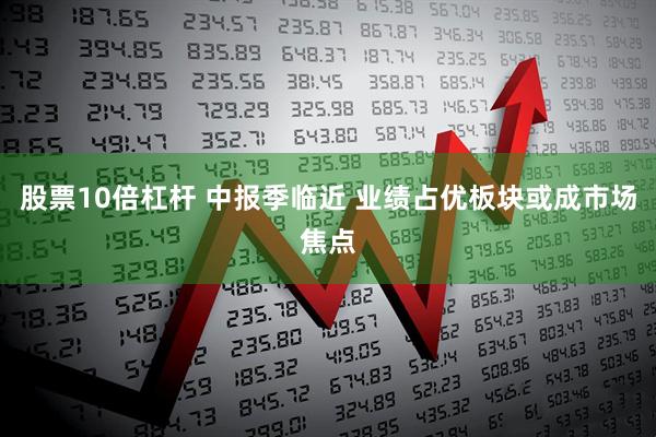 股票10倍杠杆 中报季临近 业绩占优板块或成市场焦点