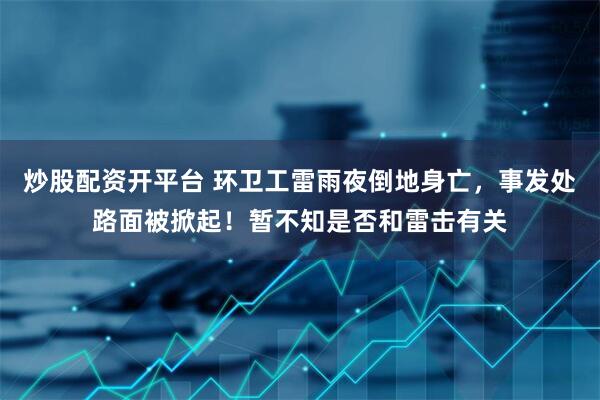 炒股配资开平台 环卫工雷雨夜倒地身亡，事发处路面被掀起！暂不知是否和雷击有关