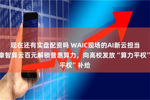 现在还有实盘配资吗 WAIC现场的AI新云担当：九章智算云百元解锁普惠算力，向高校发放“算力平权”补给