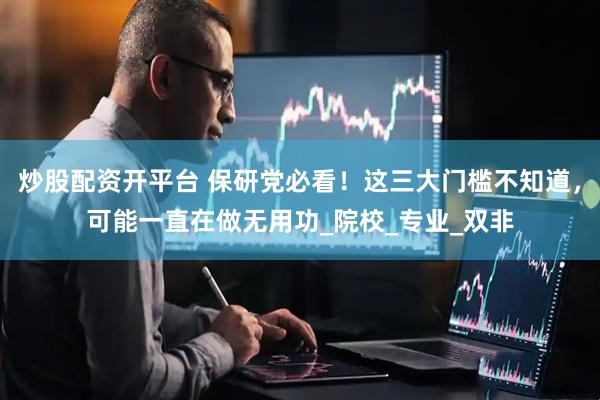 炒股配资开平台 保研党必看！这三大门槛不知道，可能一直在做无用功_院校_专业_双非