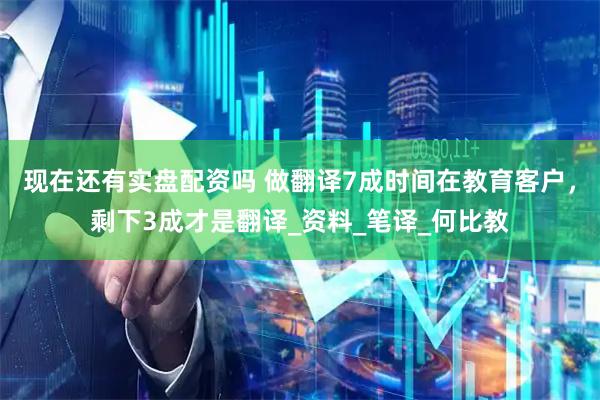 现在还有实盘配资吗 做翻译7成时间在教育客户，剩下3成才是翻译_资料_笔译_何比教