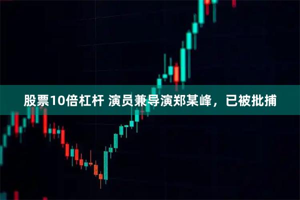 股票10倍杠杆 演员兼导演郑某峰，已被批捕