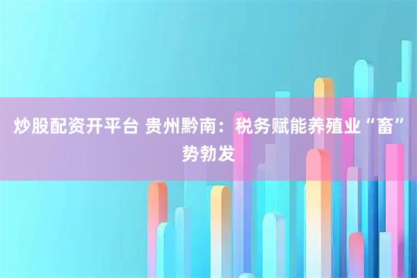 炒股配资开平台 贵州黔南：税务赋能养殖业“畜”势勃发