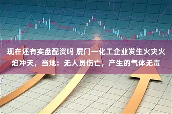 现在还有实盘配资吗 厦门一化工企业发生火灾火焰冲天，当地：无人员伤亡，产生的气体无毒
