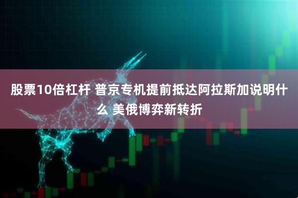 股票10倍杠杆 普京专机提前抵达阿拉斯加说明什么 美俄博弈新转折