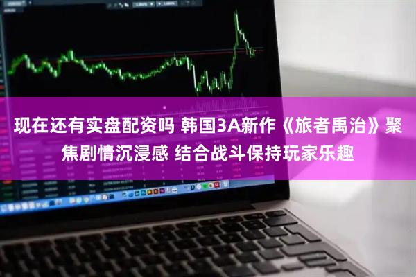 现在还有实盘配资吗 韩国3A新作《旅者禹治》聚焦剧情沉浸感 结合战斗保持玩家乐趣