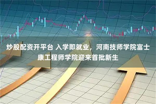 炒股配资开平台 入学即就业，河南技师学院富士康工程师学院迎来首批新生