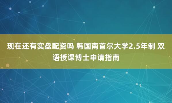 现在还有实盘配资吗 韩国南首尔大学2.5年制 双语授课博士申请指南