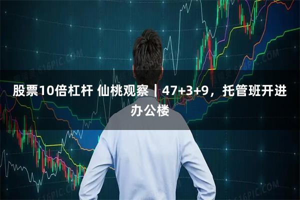 股票10倍杠杆 仙桃观察｜47+3+9，托管班开进办公楼