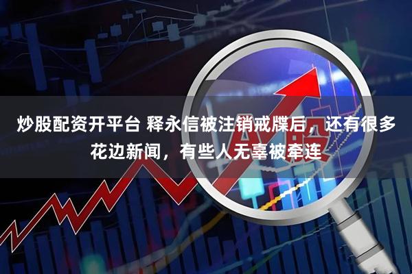 炒股配资开平台 释永信被注销戒牒后，还有很多花边新闻，有些人无辜被牵连