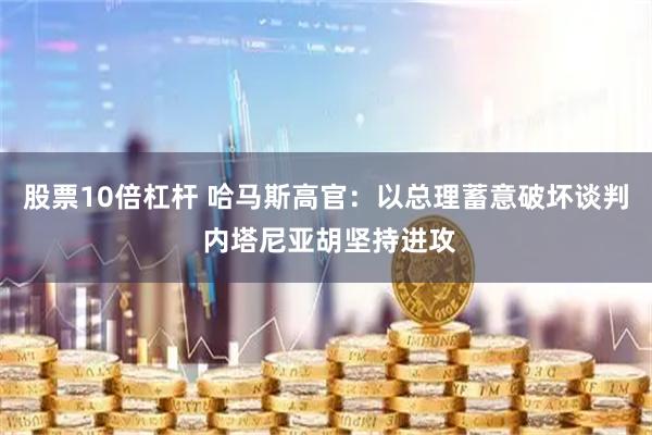 股票10倍杠杆 哈马斯高官：以总理蓄意破坏谈判 内塔尼亚胡坚持进攻
