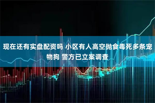 现在还有实盘配资吗 小区有人高空抛食毒死多条宠物狗 警方已立案调查
