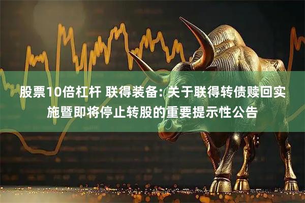 股票10倍杠杆 联得装备: 关于联得转债赎回实施暨即将停止转股的重要提示性公告