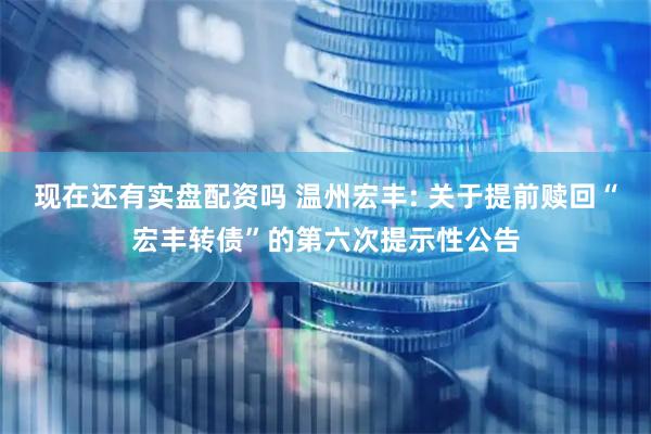 现在还有实盘配资吗 温州宏丰: 关于提前赎回“宏丰转债”的第六次提示性公告