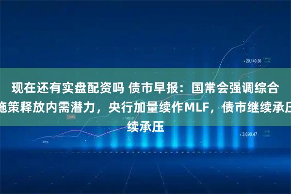 现在还有实盘配资吗 债市早报：国常会强调综合施策释放内需潜力，央行加量续作MLF，债市继续承压
