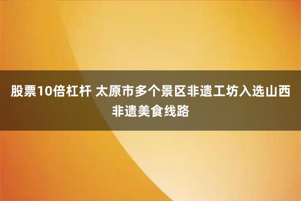 股票10倍杠杆 太原市多个景区非遗工坊入选山西非遗美食线路