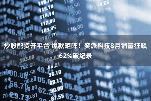 炒股配资开平台 爆款矩阵！奕派科技8月销量狂飙62%破纪录