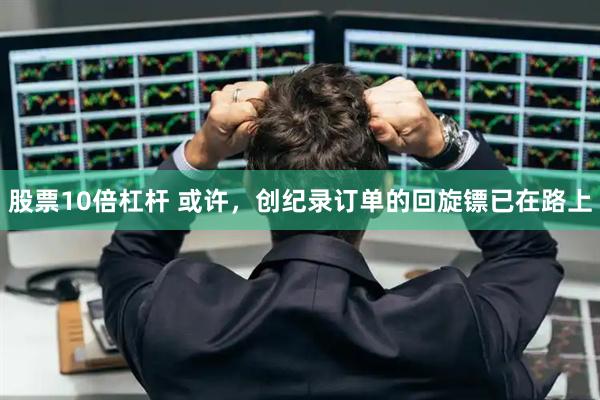 股票10倍杠杆 或许，创纪录订单的回旋镖已在路上