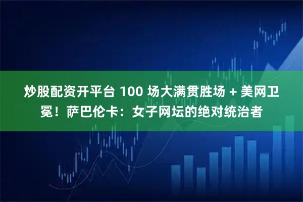 炒股配资开平台 100 场大满贯胜场 + 美网卫冕！萨巴伦卡：女子网坛的绝对统治者