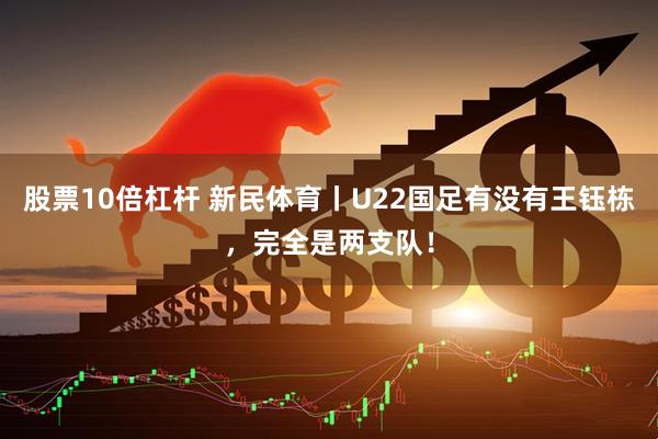 股票10倍杠杆 新民体育丨U22国足有没有王钰栋，完全是两支队！