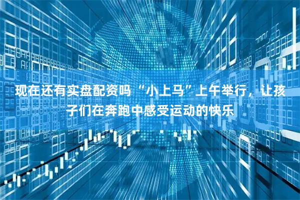 现在还有实盘配资吗 “小上马”上午举行，让孩子们在奔跑中感受运动的快乐