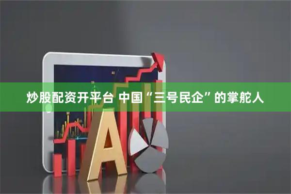 炒股配资开平台 中国“三号民企”的掌舵人