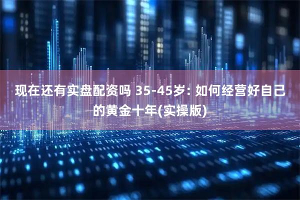 现在还有实盘配资吗 35-45岁: 如何经营好自己的黄金十年(实操版)