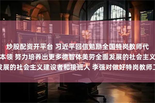 炒股配资开平台 习近平回信勉励全国特岗教师代表 不断提高教书育人本领 努力培养出更多德智体美劳全面发展的社会主义建设者和接班人 李强对做好特岗教师工作作出批示
