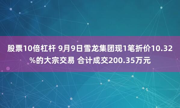 股票10倍杠杆 9月9日雪龙集团现1笔折价10.32%的大宗交易 合计成交200.35万元