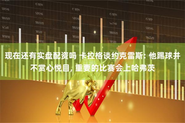 现在还有实盘配资吗 卡拉格谈约克雷斯: 他踢球并不赏心悦目, 重要的比赛会上哈弗茨