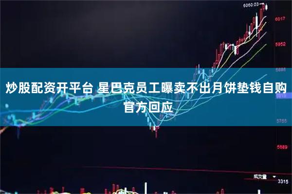 炒股配资开平台 星巴克员工曝卖不出月饼垫钱自购 官方回应