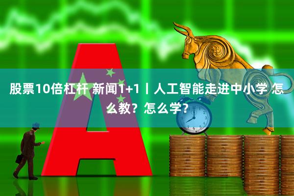 股票10倍杠杆 新闻1+1丨人工智能走进中小学 怎么教？怎么学？