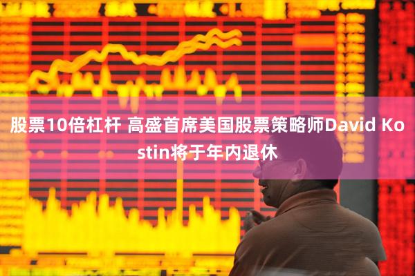 股票10倍杠杆 高盛首席美国股票策略师David Kostin将于年内退休